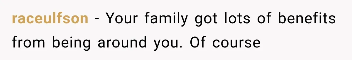 raceulfson − Your family got lots of benefits from being around you. Of course