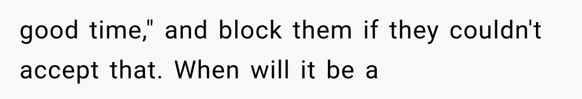 good time," and block them if they couldn't accept that. When will it be a