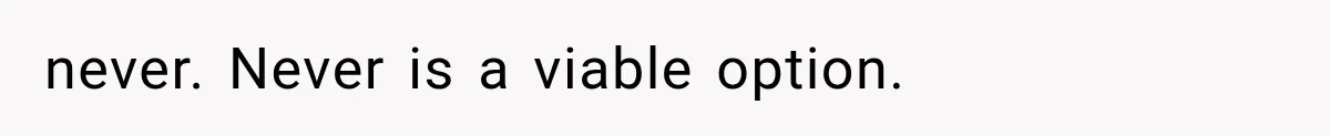 never. Never is a viable option.