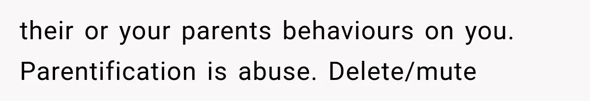 their or your parents behaviours on you. Parentification is abuse. Delete/mute