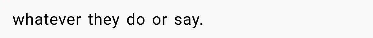 whatever they do or say.
