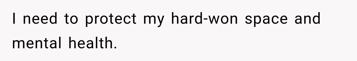 I need to protect my hard-won space and mental health.
