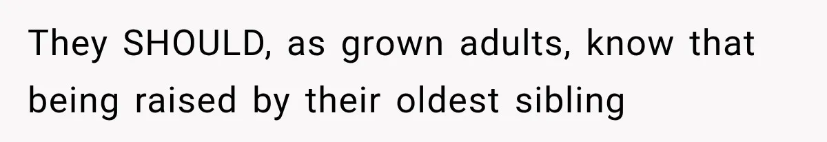 They SHOULD, as grown adults, know that being raised by their oldest sibling
