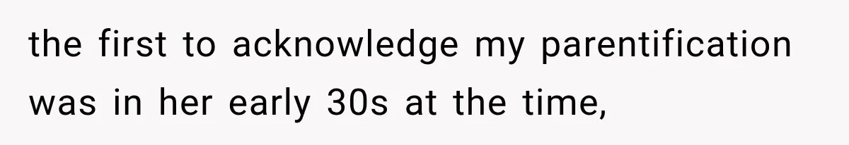 the first to acknowledge my parentification was in her early 30s at the time,
