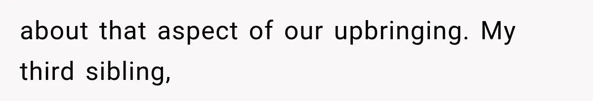 about that aspect of our upbringing. My third sibling,