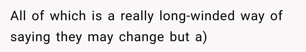 All of which is a really long-winded way of saying they may change but a)