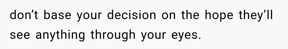 don’t base your decision on the hope they’ll see anything through your eyes.