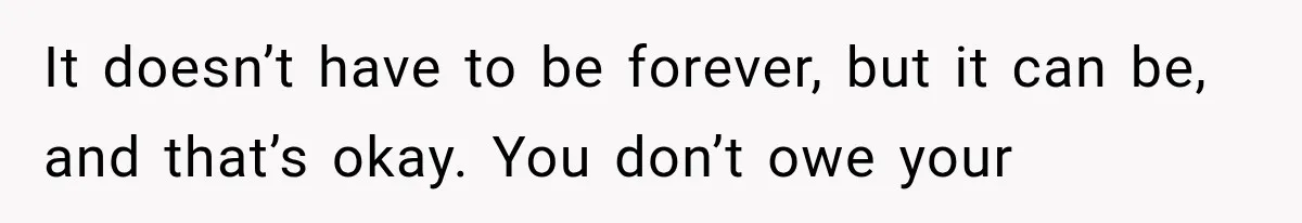 It doesn’t have to be forever, but it can be, and that’s okay. You don’t owe your