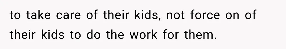 to take care of their kids, not force on of their kids to do the work for them.