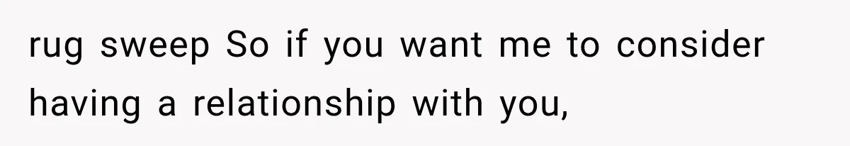 rug sweep So if you want me to consider having a relationship with you,