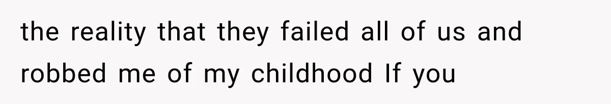 the reality that they failed all of us and robbed me of my childhood If you