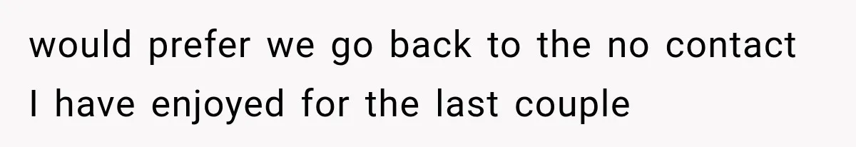would prefer we go back to the no contact I have enjoyed for the last couple
