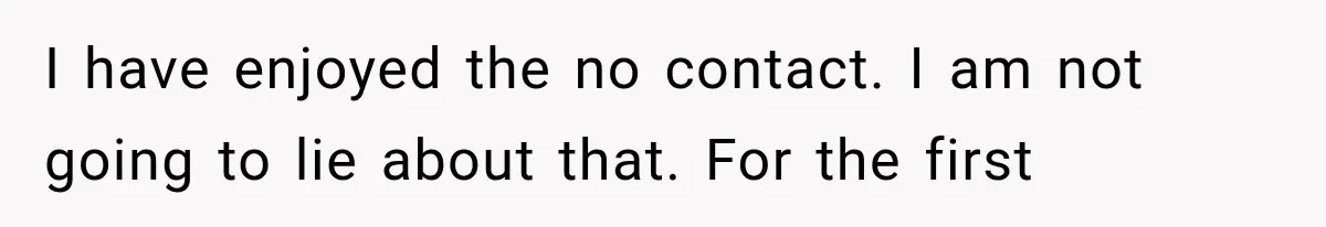 I have enjoyed the no contact. I am not going to lie about that. For the first