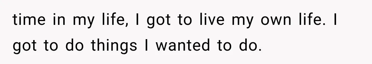 time in my life, I got to live my own life. I got to do things I wanted to do.