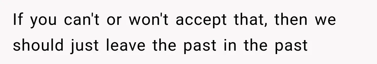 If you can't or won't accept that, then we should just leave the past in the past