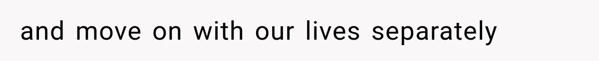 and move on with our lives separately