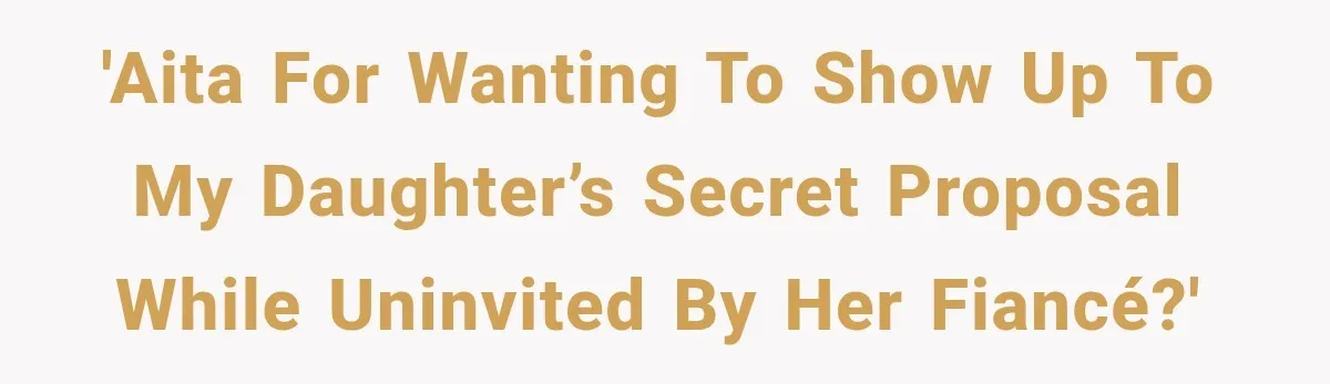 'AITA for Wanting to Show Up to My Daughter’s Secret Proposal While Uninvited By Her Fiancé?'