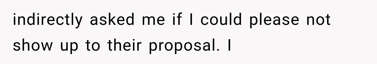 indirectly asked me if I could please not show up to their proposal. I