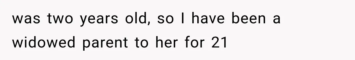 was two years old, so I have been a widowed parent to her for 21
