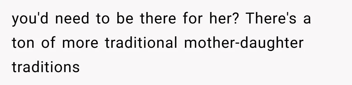 you'd need to be there for her? There's a ton of more traditional mother-daughter traditions