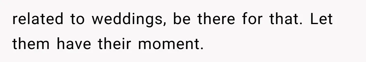 related to weddings, be there for that. Let them have their moment.