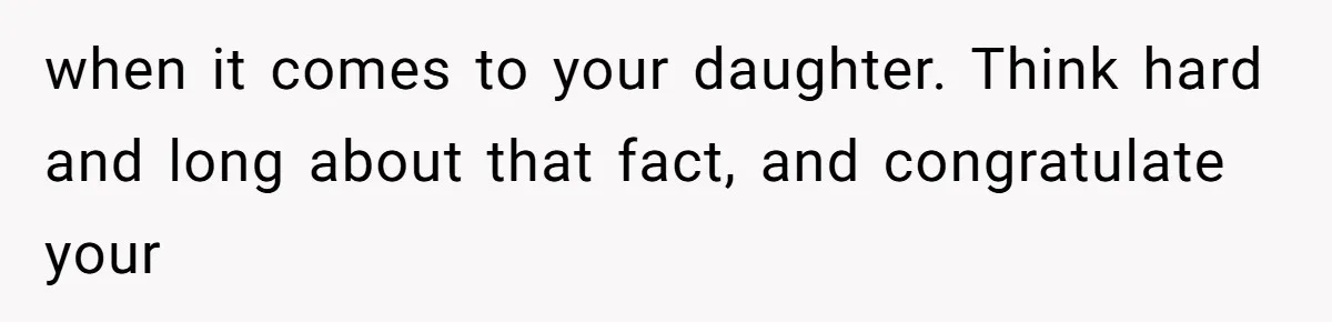 when it comes to your daughter. Think hard and long about that fact, and congratulate your