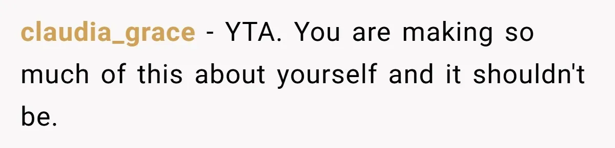 claudia_grace − YTA. You are making so much of this about yourself and it shouldn't be.