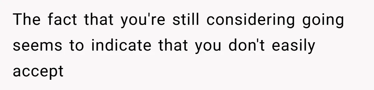 The fact that you're still considering going seems to indicate that you don't easily accept