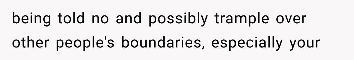 being told no and possibly trample over other people's boundaries, especially your