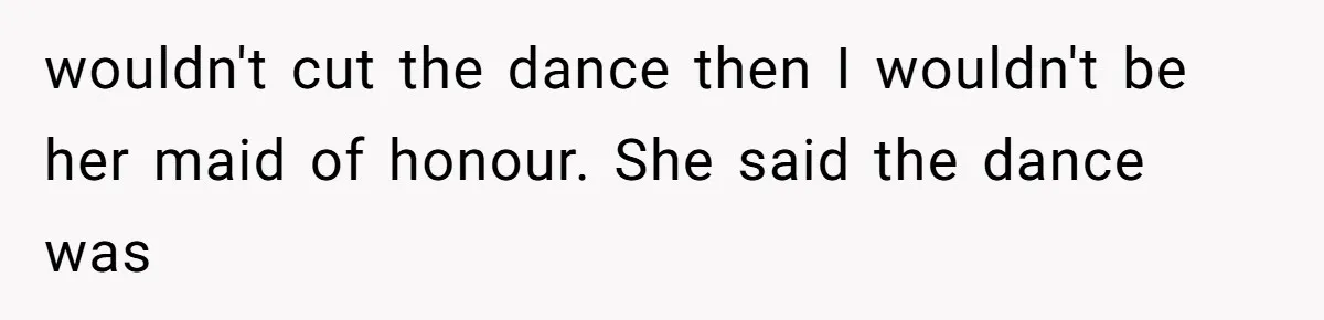 Bride Refuses To Drop The Intimate Dance, So Her Maid Of Honor Walks Away Instead wouldn't cut the dance then I wouldn't be her maid of honour. She said the dance was