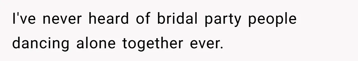 Bride Refuses To Drop The Intimate Dance, So Her Maid Of Honor Walks Away Instead I've never heard of bridal party people dancing alone together ever.