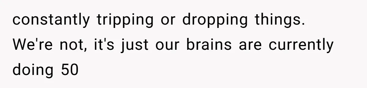 Girlfriend Shatters A Plate On The Stove, Then Explodes After He Asks Her To Be More Careful constantly tripping or dropping things. We're not, it's just our brains are currently doing 50