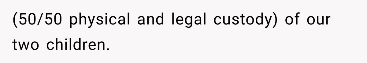 (50/50 physical and legal custody) of our two children.