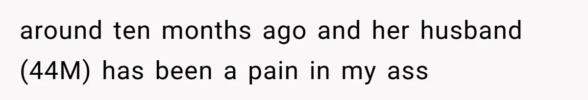around ten months ago and her husband (44M) has been a pain in my ass