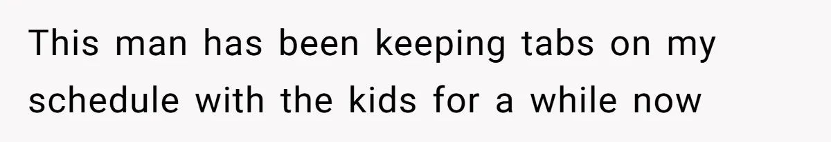 This man has been keeping tabs on my schedule with the kids for a while now
