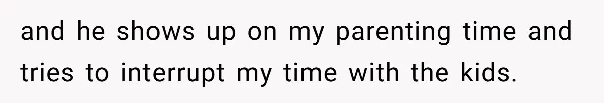 and he shows up on my parenting time and tries to interrupt my time with the kids.