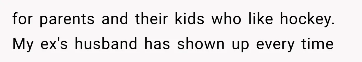 for parents and their kids who like hockey. My ex's husband has shown up every time