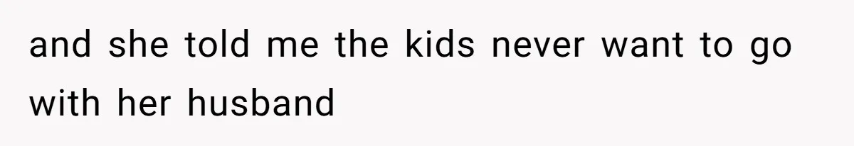 and she told me the kids never want to go with her husband