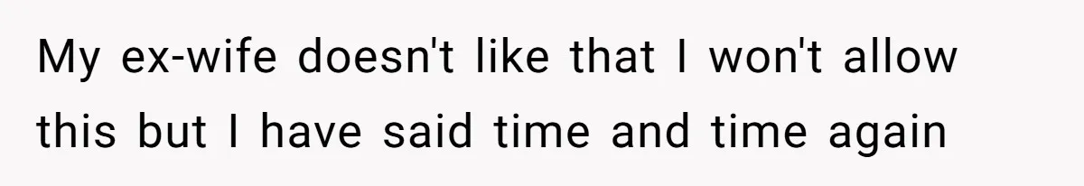 My ex-wife doesn't like that I won't allow this but I have said time and time again