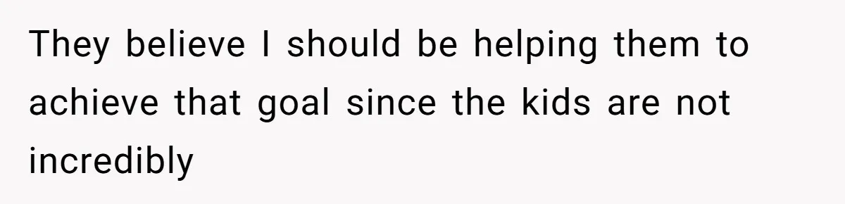 They believe I should be helping them to achieve that goal since the kids are not incredibly