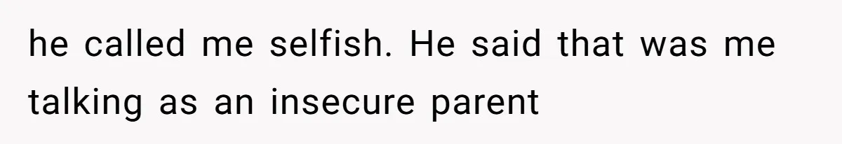 he called me selfish. He said that was me talking as an insecure parent