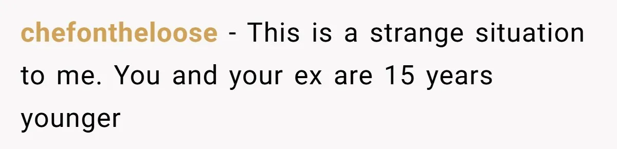 chefontheloose − This is a strange situation to me. You and your ex are 15 years younger