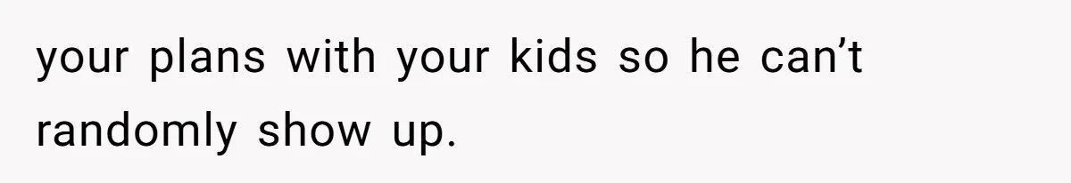 your plans with your kids so he can’t randomly show up.