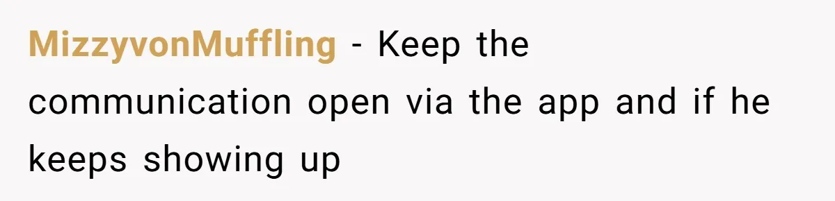 MizzyvonMuffling − Keep the communication open via the app and if he keeps showing up