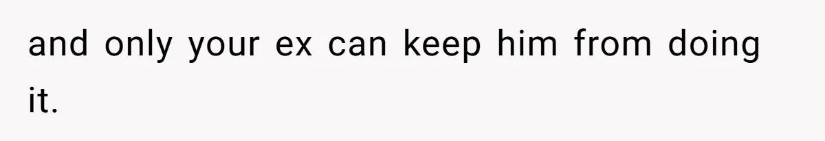 and only your ex can keep him from doing it.