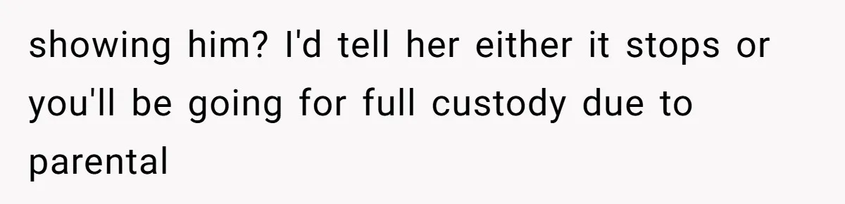 showing him? I'd tell her either it stops or you'll be going for full custody due to parental