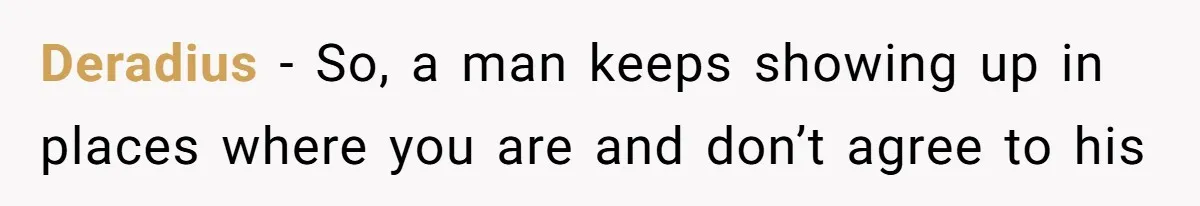 Deradius − So, a man keeps showing up in places where you are and don’t agree to his