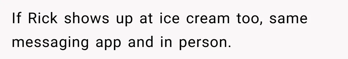 If Rick shows up at ice cream too, same messaging app and in person.