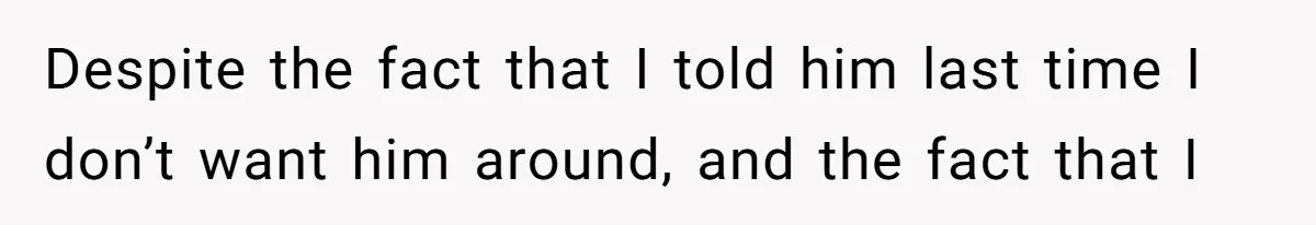 Despite the fact that I told him last time I don’t want him around, and the fact that I
