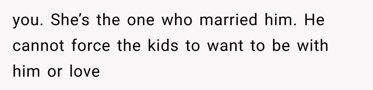 you. She’s the one who married him. He cannot force the kids to want to be with him or love